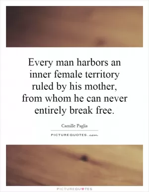 Every man harbors an inner female territory ruled by his mother, from whom he can never entirely break free Picture Quote #1