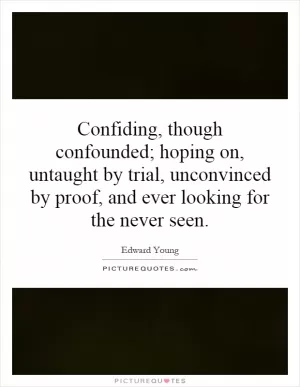 Confiding, though confounded; hoping on, untaught by trial, unconvinced by proof, and ever looking for the never seen Picture Quote #1