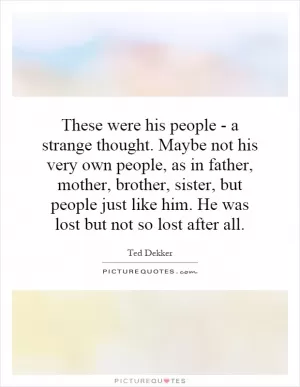 These were his people - a strange thought. Maybe not his very own people, as in father, mother, brother, sister, but people just like him. He was lost but not so lost after all Picture Quote #1