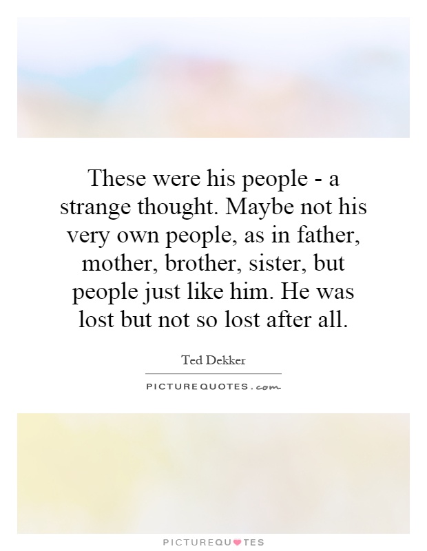 These were his people - a strange thought. Maybe not his very own people, as in father, mother, brother, sister, but people just like him. He was lost but not so lost after all Picture Quote #1