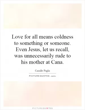 Love for all means coldness to something or someone. Even Jesus, let us recall, was unnecessarily rude to his mother at Cana Picture Quote #1
