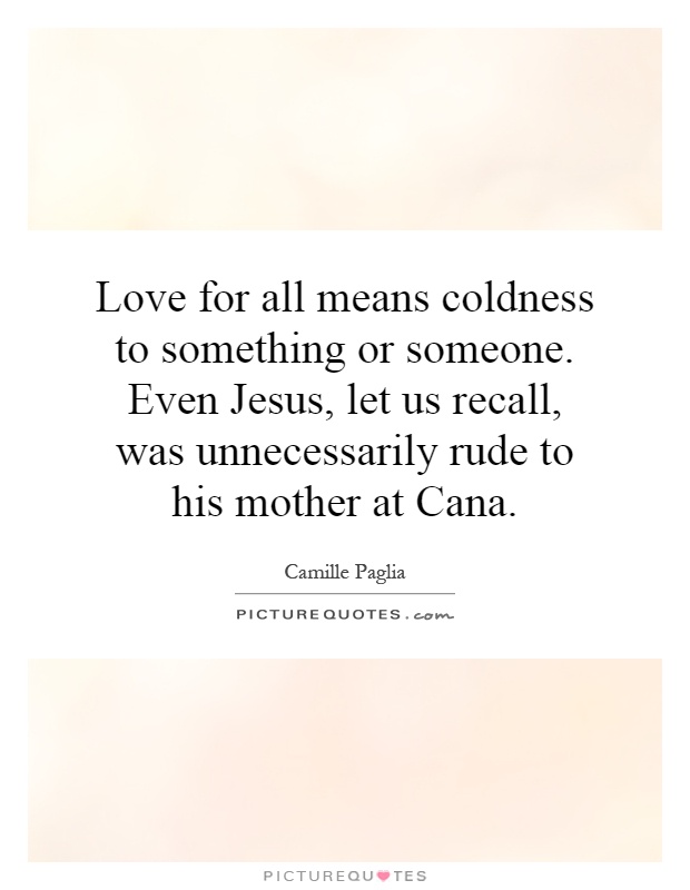 Love for all means coldness to something or someone. Even Jesus, let us recall, was unnecessarily rude to his mother at Cana Picture Quote #1