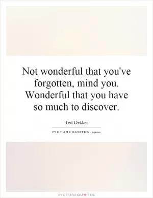 Not wonderful that you've forgotten, mind you. Wonderful that you have so much to discover Picture Quote #1