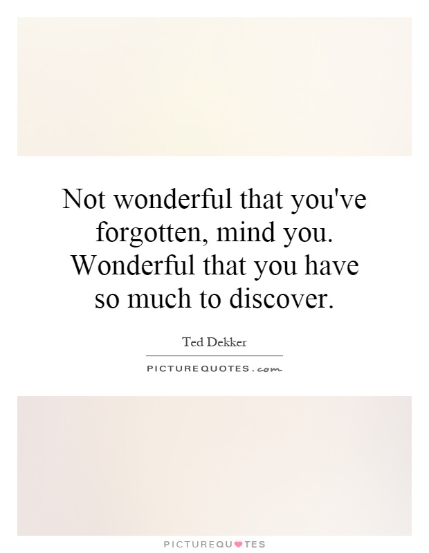 Not wonderful that you've forgotten, mind you. Wonderful that you have so much to discover Picture Quote #1