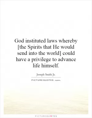 God instituted laws whereby [the Spirits that He would send into the world] could have a privilege to advance life himself Picture Quote #1