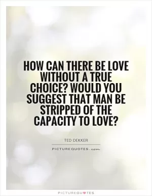 How can there be love without a true choice? Would you suggest that man be stripped of the capacity to love? Picture Quote #1
