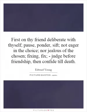 First on thy friend deliberate with thyself; pause, ponder, sift; not eager in the choice; nor jealous of the chosen; fixing, fix; - judge before friendship, then confide till death Picture Quote #1