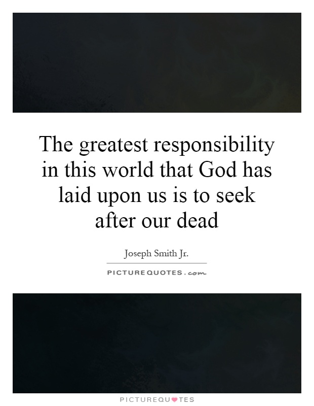 The greatest responsibility in this world that God has laid upon us is to seek after our dead Picture Quote #1