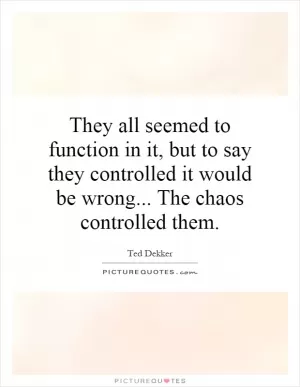 They all seemed to function in it, but to say they controlled it would be wrong... The chaos controlled them Picture Quote #1