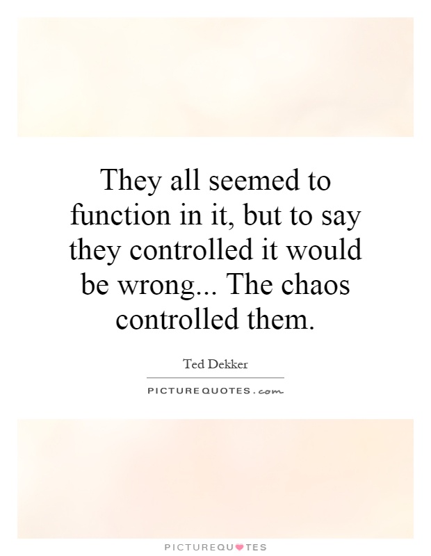 They all seemed to function in it, but to say they controlled it would be wrong... The chaos controlled them Picture Quote #1