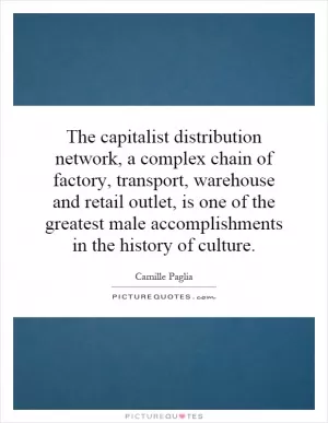 The capitalist distribution network, a complex chain of factory, transport, warehouse and retail outlet, is one of the greatest male accomplishments in the history of culture Picture Quote #1