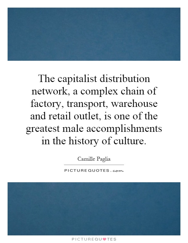 The capitalist distribution network, a complex chain of factory, transport, warehouse and retail outlet, is one of the greatest male accomplishments in the history of culture Picture Quote #1