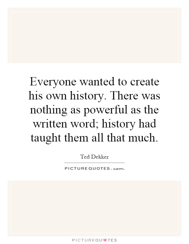 Everyone wanted to create his own history. There was nothing as powerful as the written word; history had taught them all that much Picture Quote #1