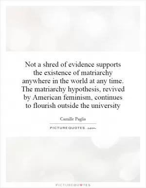 Not a shred of evidence supports the existence of matriarchy anywhere in the world at any time. The matriarchy hypothesis, revived by American feminism, continues to flourish outside the university Picture Quote #1