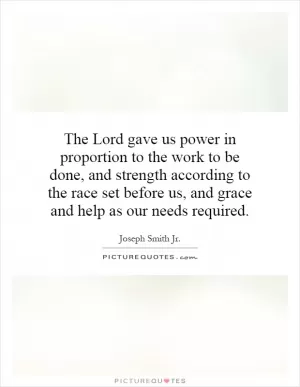The Lord gave us power in proportion to the work to be done, and strength according to the race set before us, and grace and help as our needs required Picture Quote #1
