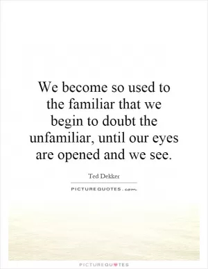 We become so used to the familiar that we begin to doubt the unfamiliar, until our eyes are opened and we see Picture Quote #1