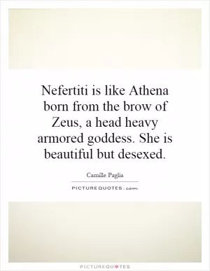 Nefertiti is like Athena born from the brow of Zeus, a head heavy armored goddess. She is beautiful but desexed Picture Quote #1