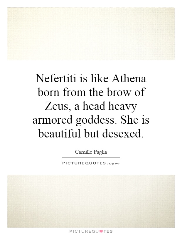 Nefertiti is like Athena born from the brow of Zeus, a head heavy armored goddess. She is beautiful but desexed Picture Quote #1