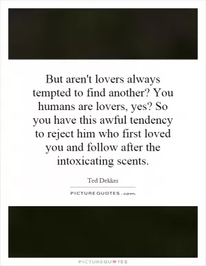 But aren't lovers always tempted to find another? You humans are lovers, yes? So you have this awful tendency to reject him who first loved you and follow after the intoxicating scents Picture Quote #1