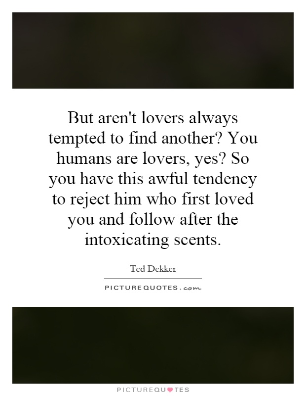 But aren't lovers always tempted to find another? You humans are lovers, yes? So you have this awful tendency to reject him who first loved you and follow after the intoxicating scents Picture Quote #1
