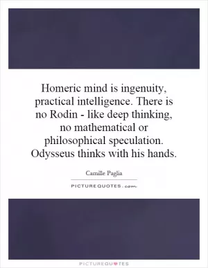 Homeric mind is ingenuity, practical intelligence. There is no Rodin - like deep thinking, no mathematical or philosophical speculation. Odysseus thinks with his hands Picture Quote #1