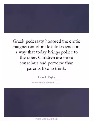 Greek pederasty honored the erotic magnetism of male adolescence in a way that today brings police to the door. Children are more conscious and perverse than parents like to think Picture Quote #1