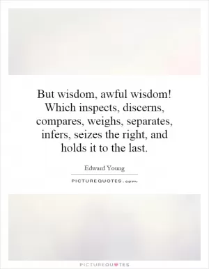 But wisdom, awful wisdom! Which inspects, discerns, compares, weighs, separates, infers, seizes the right, and holds it to the last Picture Quote #1