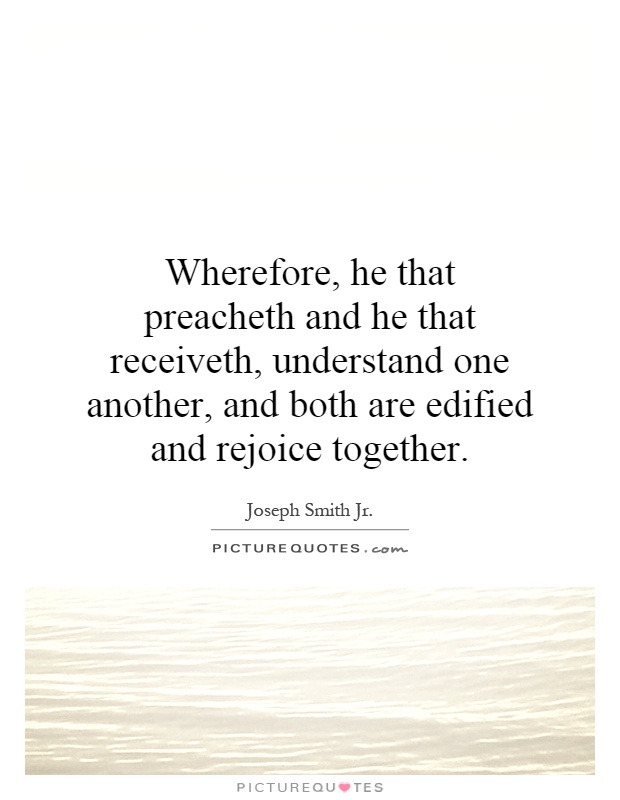 Wherefore, he that preacheth and he that receiveth, understand one another, and both are edified and rejoice together Picture Quote #1
