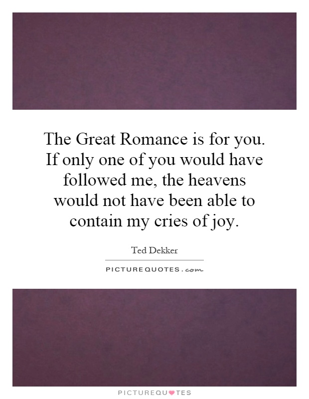 The Great Romance is for you. If only one of you would have followed me, the heavens would not have been able to contain my cries of joy Picture Quote #1