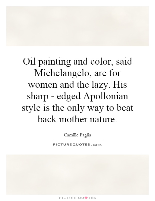 Oil painting and color, said Michelangelo, are for women and the lazy. His sharp - edged Apollonian style is the only way to beat back mother nature Picture Quote #1