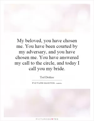 My beloved, you have chosen me. You have been courted by my adversary, and you have chosen me. You have answered my call to the circle, and today I call you my bride Picture Quote #1