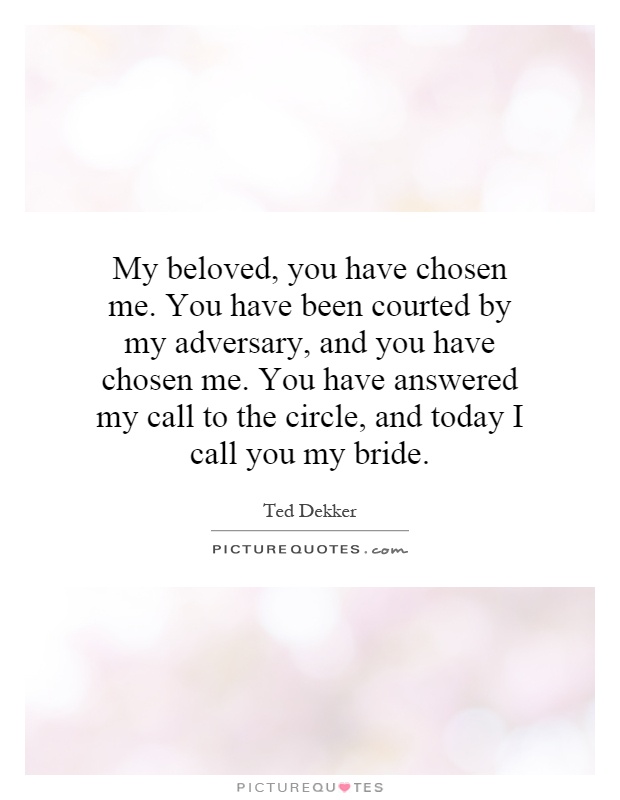 My beloved, you have chosen me. You have been courted by my adversary, and you have chosen me. You have answered my call to the circle, and today I call you my bride Picture Quote #1