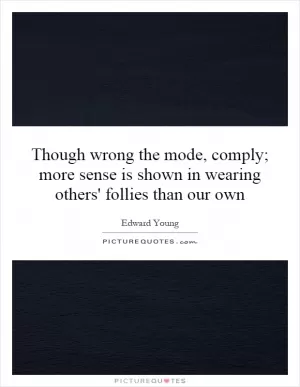 Though wrong the mode, comply; more sense is shown in wearing others' follies than our own Picture Quote #1