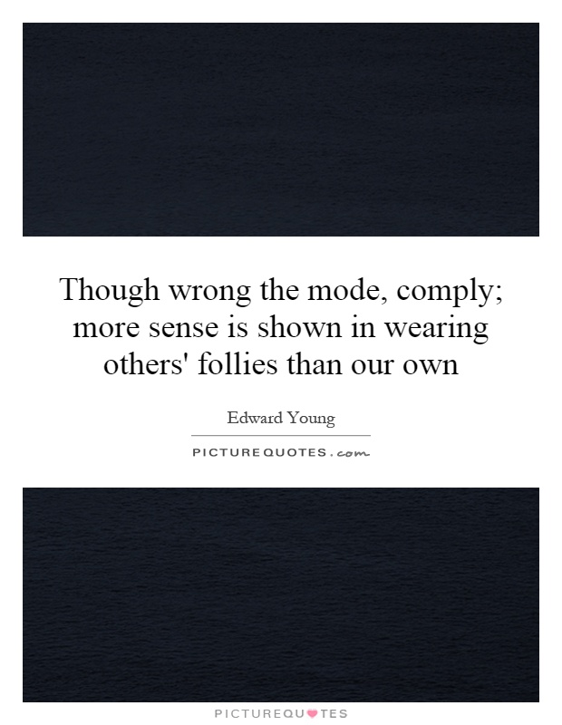 Though wrong the mode, comply; more sense is shown in wearing others' follies than our own Picture Quote #1