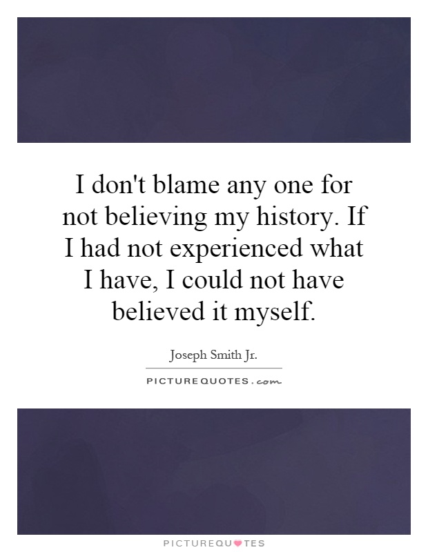 I don't blame any one for not believing my history. If I had not experienced what I have, I could not have believed it myself Picture Quote #1