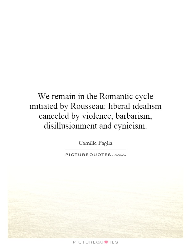 We remain in the Romantic cycle initiated by Rousseau: liberal idealism canceled by violence, barbarism, disillusionment and cynicism Picture Quote #1