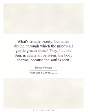 What's female beauty, but an air divine, through which the mind's all gentle graces shine! They, like the Sun, irradiate all between; the body charms, because the soul is seen Picture Quote #1