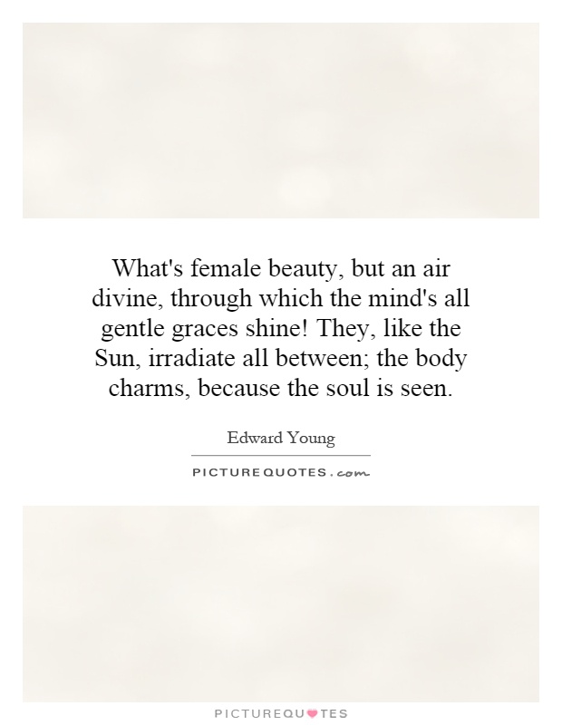 What's female beauty, but an air divine, through which the mind's all gentle graces shine! They, like the Sun, irradiate all between; the body charms, because the soul is seen Picture Quote #1