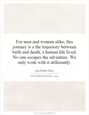 For men and women alike, this journey is a the trajectory between birth and death, a human life lived. No one escapes the adventure. We only work with it differently Picture Quote #1