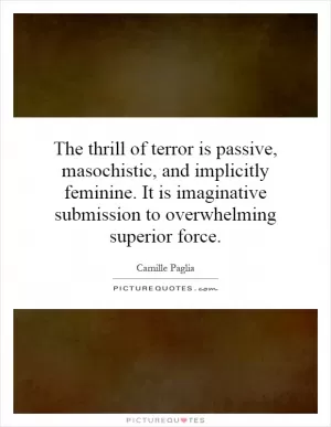 The thrill of terror is passive, masochistic, and implicitly feminine. It is imaginative submission to overwhelming superior force Picture Quote #1