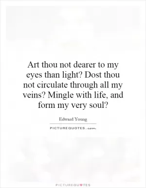 Art thou not dearer to my eyes than light? Dost thou not circulate through all my veins? Mingle with life, and form my very soul? Picture Quote #1