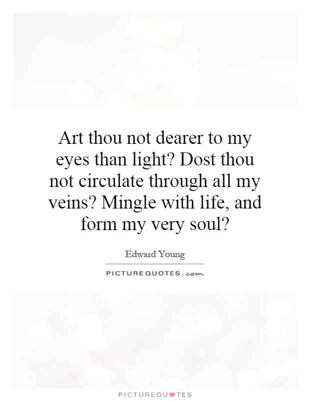 Art thou not dearer to my eyes than light? Dost thou not circulate through all my veins? Mingle with life, and form my very soul? Picture Quote #1