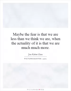 Maybe the fear is that we are less than we think we are, when the actuality of it is that we are much much more Picture Quote #1