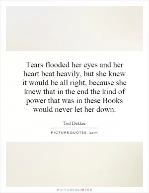 Tears flooded her eyes and her heart beat heavily, but she knew it would be all right, because she knew that in the end the kind of power that was in these Books would never let her down Picture Quote #1