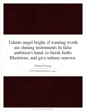 Talents angel bright, if wanting worth are shining instruments In false ambition's hand, to finish faults Illustrious, and give infamy renown Picture Quote #1