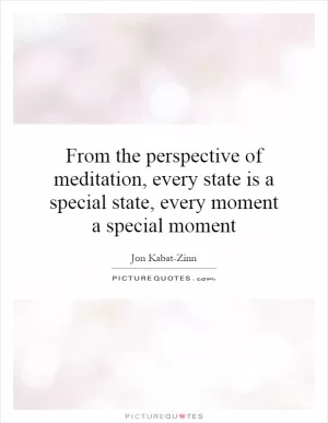 From the perspective of meditation, every state is a special state, every moment a special moment Picture Quote #1