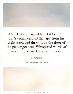 The Beatles insisted he let it be, let it be. Stephen ejected the tape from his eight track and threw it on the floor of the passenger seat. Whispered words of wisdom, please. They had no idea Picture Quote #1