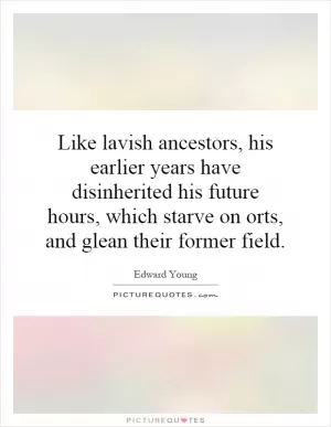 Like lavish ancestors, his earlier years have disinherited his future hours, which starve on orts, and glean their former field Picture Quote #1