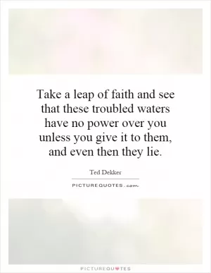 Take a leap of faith and see that these troubled waters have no power over you unless you give it to them, and even then they lie Picture Quote #1