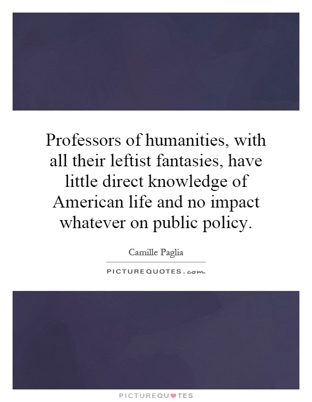 Professors of humanities, with all their leftist fantasies, have little direct knowledge of American life and no impact whatever on public policy Picture Quote #1